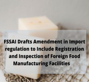 Read more about the article FSSAI Draft Amendment in Import Regulation to Include Registration & Inspection of Foreign Food Manufacturing Facility